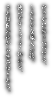 ひそかに生きつづける、したたかな職人の技。使いやすくてよく切れる、それは匠の技から生み出される。